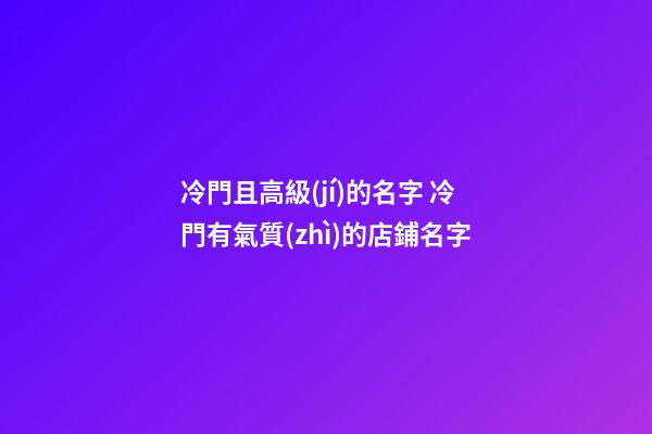 冷門且高級(jí)的名字 冷門有氣質(zhì)的店鋪名字-第1張-店鋪起名-玄機(jī)派